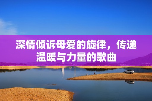 深情倾诉母爱的旋律，传递温暖与力量的歌曲