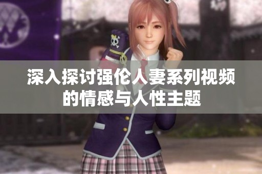 深入探讨强伦人妻系列视频的情感与人性主题