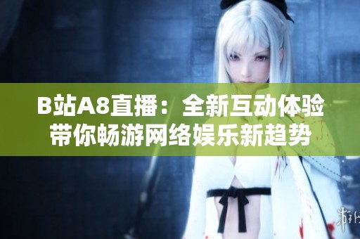 B站A8直播：全新互动体验带你畅游网络娱乐新趋势