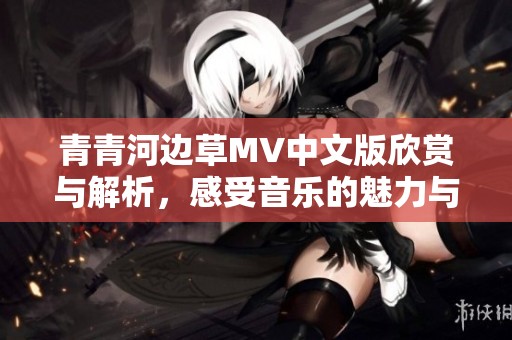 青青河边草MV中文版欣赏与解析，感受音乐的魅力与诗意