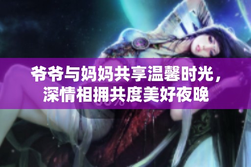 爷爷与妈妈共享温馨时光，深情相拥共度美好夜晚