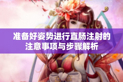 准备好姿势进行直肠注射的注意事项与步骤解析