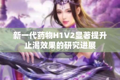 新一代药物H1V2显著提升止渴效果的研究进展