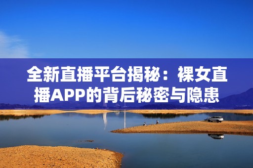 全新直播平台揭秘：裸女直播APP的背后秘密与隐患