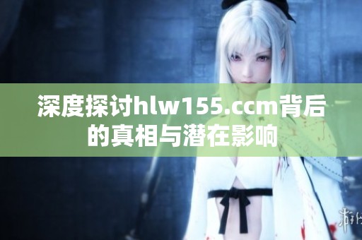 深度探讨hlw155.ccm背后的真相与潜在影响
