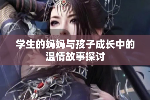 学生的妈妈与孩子成长中的温情故事探讨