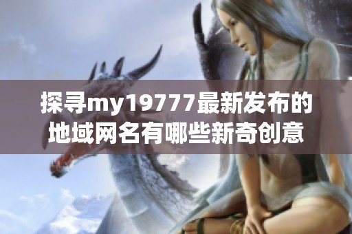 探寻my19777最新发布的地域网名有哪些新奇创意