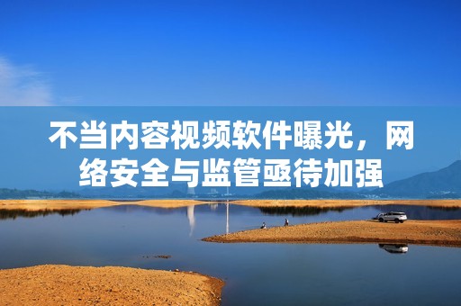 不当内容视频软件曝光，网络安全与监管亟待加强