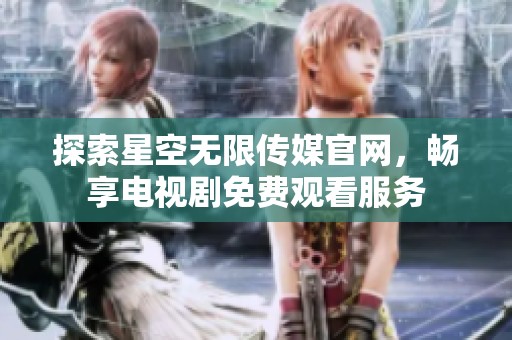 探索星空无限传媒官网，畅享电视剧免费观看服务