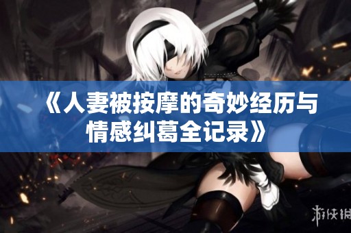 《人妻被按摩的奇妙经历与情感纠葛全记录》