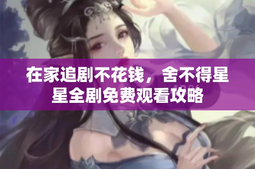 在家追剧不花钱，舍不得星星全剧免费观看攻略