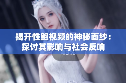 揭开性鲍视频的神秘面纱：探讨其影响与社会反响