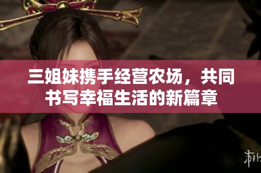 三姐妹携手经营农场，共同书写幸福生活的新篇章