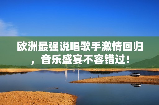 欧洲最强说唱歌手激情回归，音乐盛宴不容错过！