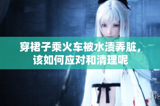 穿裙子乘火车被水渍弄脏，该如何应对和清理呢