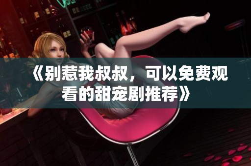 《别惹我叔叔，可以免费观看的甜宠剧推荐》