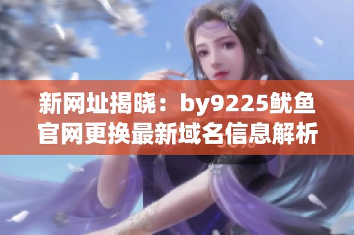 新网址揭晓：by9225鱿鱼官网更换最新域名信息解析