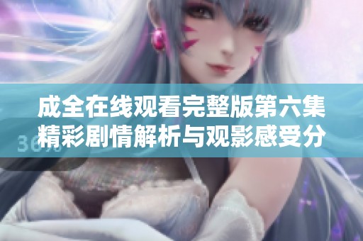 成全在线观看完整版第六集精彩剧情解析与观影感受分享