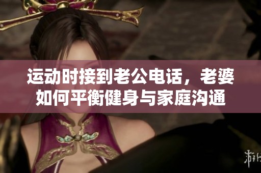运动时接到老公电话，老婆如何平衡健身与家庭沟通