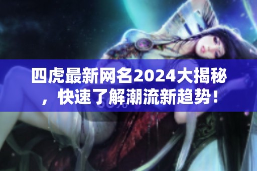 四虎最新网名2024大揭秘，快速了解潮流新趋势！