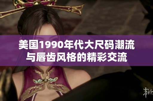 美国1990年代大尺码潮流与唇齿风格的精彩交流