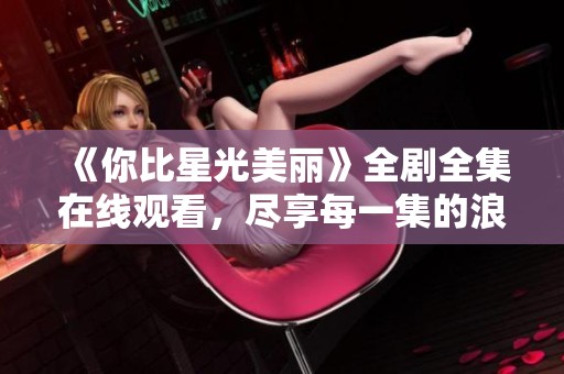 《你比星光美丽》全剧全集在线观看，尽享每一集的浪漫与感动