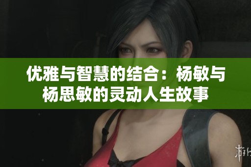 优雅与智慧的结合：杨敏与杨思敏的灵动人生故事