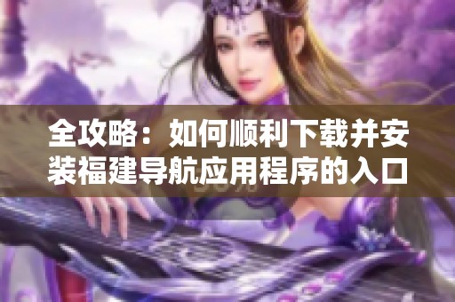全攻略：如何顺利下载并安装福建导航应用程序的入口网址