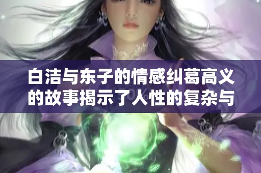 白洁与东子的情感纠葛高义的故事揭示了人性的复杂与温暖