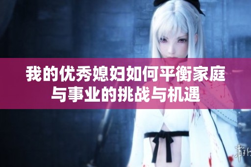 我的优秀媳妇如何平衡家庭与事业的挑战与机遇