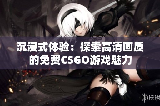 沉浸式体验：探索高清画质的免费CSGO游戏魅力