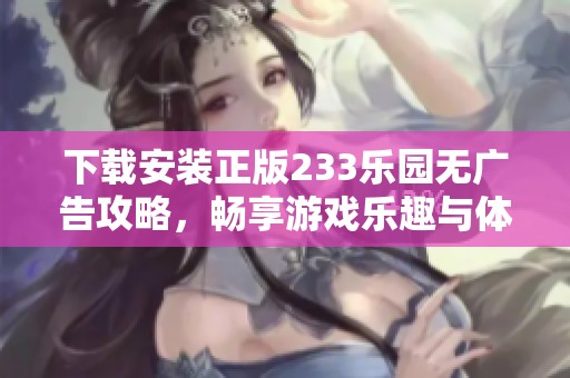下载安装正版233乐园无广告攻略，畅享游戏乐趣与体验