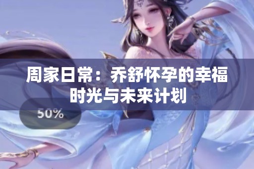 周家日常：乔舒怀孕的幸福时光与未来计划