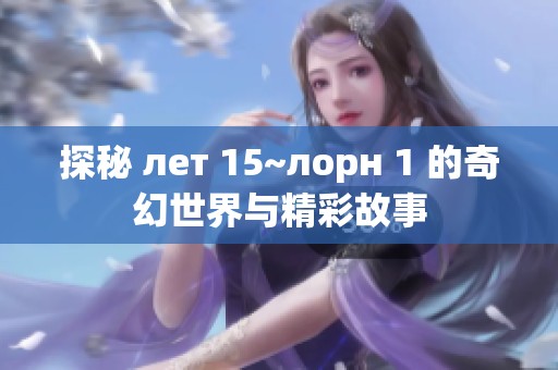 探秘 лет 15~лорн 1 的奇幻世界与精彩故事