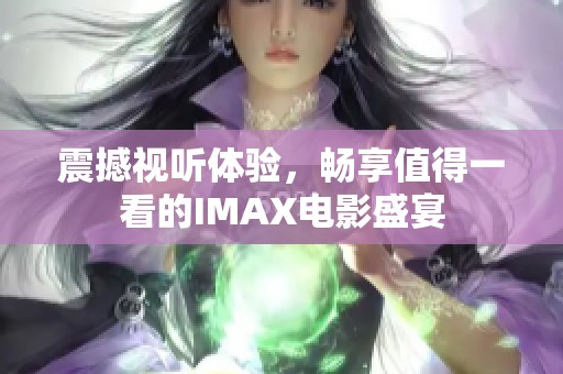 震撼视听体验，畅享值得一看的IMAX电影盛宴