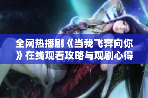 全网热播剧《当我飞奔向你》在线观看攻略与观剧心得分享
