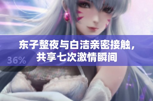 东子整夜与白洁亲密接触，共享七次激情瞬间