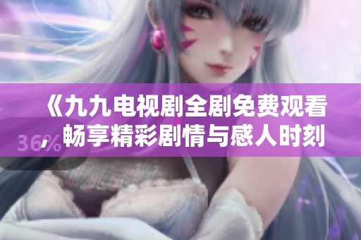 《九九电视剧全剧免费观看，畅享精彩剧情与感人时刻》
