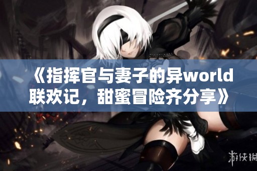 《指挥官与妻子的异world联欢记，甜蜜冒险齐分享》