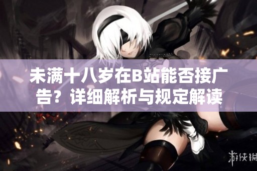 未满十八岁在B站能否接广告？详细解析与规定解读