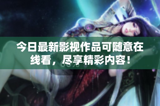 今日最新影视作品可随意在线看，尽享精彩内容！