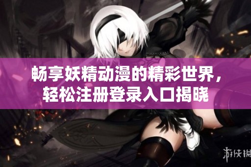 畅享妖精动漫的精彩世界，轻松注册登录入口揭晓