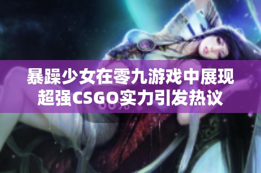 暴躁少女在零九游戏中展现超强CSGO实力引发热议