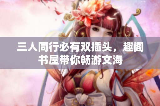 三人同行必有双插头，趣阁书屋带你畅游文海