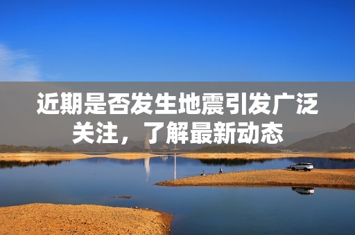 近期是否发生地震引发广泛关注，了解最新动态