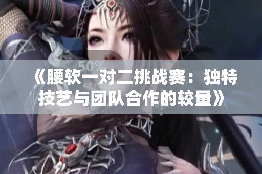 《腰软一对二挑战赛：独特技艺与团队合作的较量》