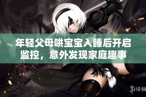 年轻父母哄宝宝入睡后开启监控，意外发现家庭趣事