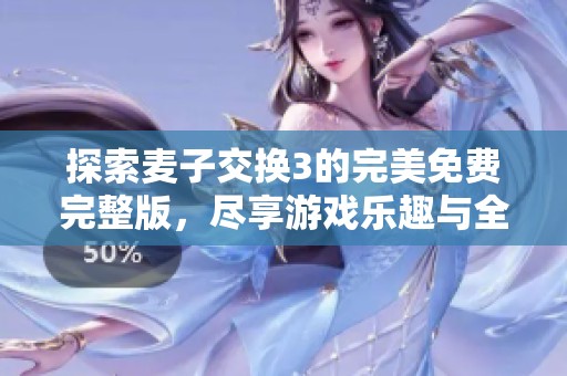 探索麦子交换3的完美免费完整版，尽享游戏乐趣与全新体验