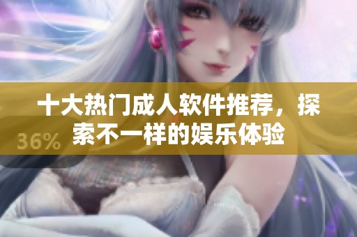 十大热门成人软件推荐，探索不一样的娱乐体验