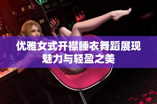 优雅女式开襟睡衣舞蹈展现魅力与轻盈之美